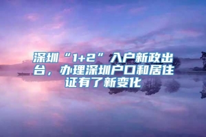 深圳“1+2”入户新政出台，办理深圳户口和居住证有了新变化