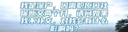 我是深户，因离职原因社保断交两个月，请问如果我不补交，对我会有什么影响吗？