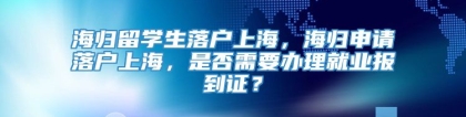 海归留学生落户上海，海归申请落户上海，是否需要办理就业报到证？