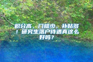 积分高，门槛少，补贴多！研究生落户待遇真这么好吗？