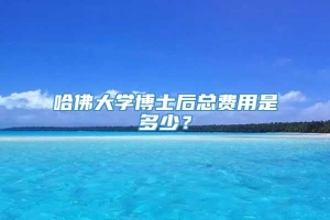 哈佛大学博士后总费用是多少？