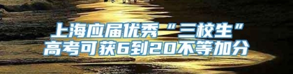 上海应届优秀“三校生”高考可获6到20不等加分