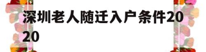 深圳老人随迁入户条件2020(深圳老人随迁入户条件2021新规定和旧规定)