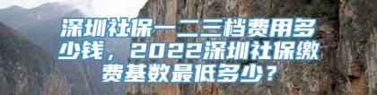 深圳社保一二三档费用多少钱，2022深圳社保缴费基数最低多少？