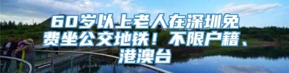 60岁以上老人在深圳免费坐公交地铁！不限户籍、港澳台