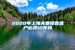 2020年上海夫妻投靠落户必须10年吗