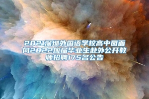 2021深圳外国语学校高中园面向2022应届毕业生赴外公开教师招聘175名公告