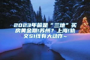 2023年前是“三地”买房黄金期!苏州？上海!轨交S1线有大动作~