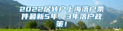 2022居转户上海落户条件最新5年、3年落户政策！