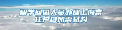 留学回国人员办理上海常住户口所需材料