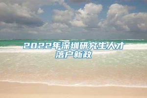 2022年深圳研究生人才落户新政