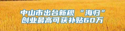 中山市出台新规　“海归”创业最高可获补贴60万