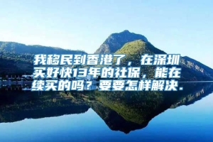 我移民到香港了，在深圳买好快13年的社保，能在续买的吗？要要怎样解决．