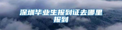 深圳毕业生报到证去哪里报到