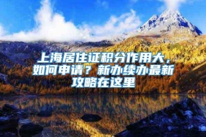 上海居住证积分作用大，如何申请？新办续办最新攻略在这里