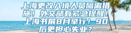 上海更改入境人员隔离措施！外交部有紧急提醒！上海书展8月举行！90后更担心失业？