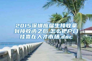 2015深圳应届生接收拿到接收函之后,怎么把户口挂靠在人才市场.doc