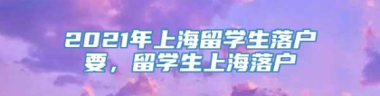 2021年上海留学生落户要，留学生上海落户