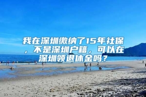 我在深圳缴纳了15年社保，不是深圳户籍，可以在深圳领退休金吗？