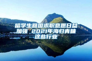 留学生回国求职意愿日益加强 2021年海归青睐这些行业