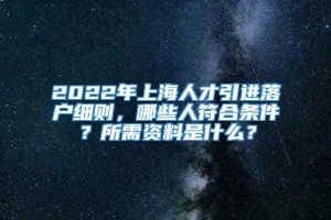 2022年上海人才引进落户细则，哪些人符合条件？所需资料是什么？