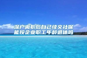 深户离职后自己续交社保能按企业职工年龄退休吗