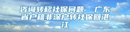 咨询转移社保问题  广东省户籍非深户转社保回湛江