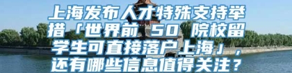上海发布人才特殊支持举措「世界前 50 院校留学生可直接落户上海」，还有哪些信息值得关注？
