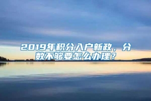 2019年积分入户新政，分数不够要怎么办理？