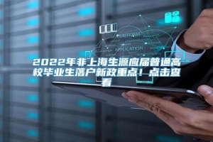 2022年非上海生源应届普通高校毕业生落户新政重点！点击查看