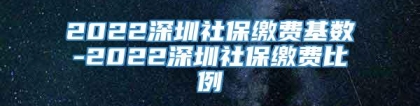 2022深圳社保缴费基数-2022深圳社保缴费比例