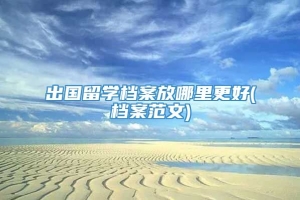 出国留学档案放哪里更好(档案范文)