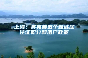 上海：将完善五个新城居住证积分和落户政策