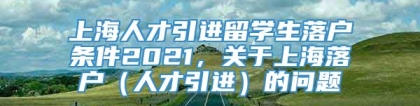 上海人才引进留学生落户条件2021，关于上海落户（人才引进）的问题