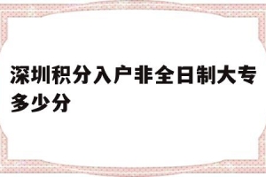 深圳积分入户非全日制大专多少分(全日制大专在深圳也可以积分入户吗)