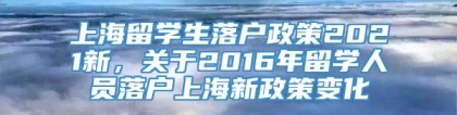 上海留学生落户政策2021新，关于2016年留学人员落户上海新政策变化