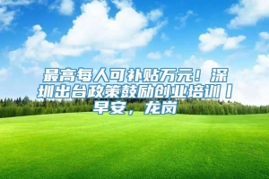 最高每人可补贴万元！深圳出台政策鼓励创业培训丨早安，龙岗