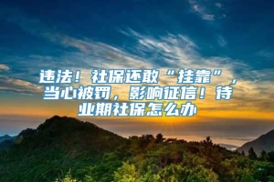 违法！社保还敢“挂靠”，当心被罚，影响征信！待业期社保怎么办