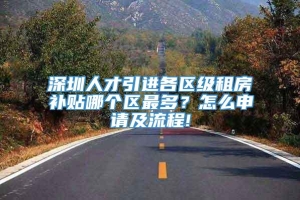 深圳人才引进各区级租房补贴哪个区最多？怎么申请及流程!