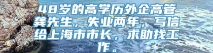 48岁的高学历外企高管龚先生，失业两年，写信给上海市市长，求助找工作。