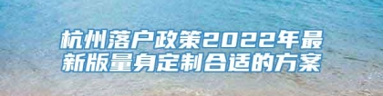 杭州落户政策2022年最新版量身定制合适的方案