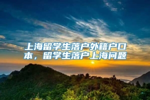 上海留学生落户外籍户口本，留学生落户上海问题