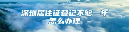 深圳居住证登记不够一年怎么办理