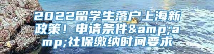 2022留学生落户上海新政策！申请条件&amp;社保缴纳时间要求