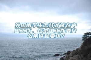 外国留学生怎样才能在中国工作，在中国工作要什么条件和要求？