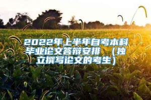 2022年上半年自考本科毕业论文答辩安排 （独立撰写论文的考生）