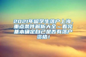 2021年留学生落户上海，重点条件解析大全～看完基本确定自己是否有落户资格！