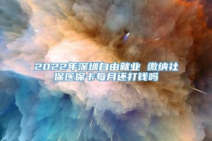 2022年深圳自由就业 缴纳社保医保卡每月还打钱吗