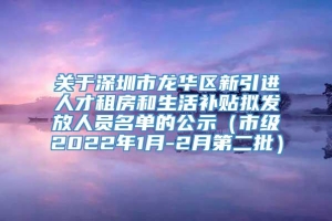 关于深圳市龙华区新引进人才租房和生活补贴拟发放人员名单的公示（市级2022年1月-2月第二批）