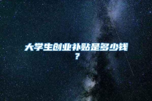 大学生创业补贴是多少钱？